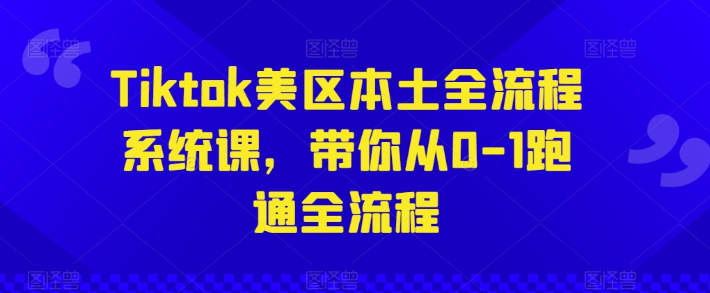 Tiktok美区本土全流程系统课，带你从0-1跑通全流程-星辰源码网