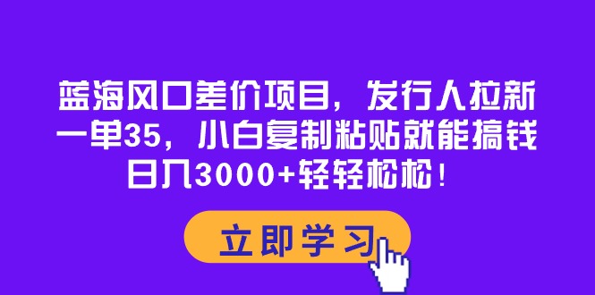 （10272期）蓝海风口差价项目，发行人拉新，一单35，小白复制粘贴就能搞钱！日入30…-星辰源码网