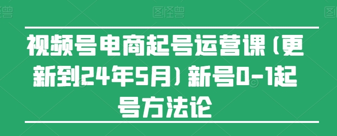 视频号电商起号运营课(更新到24年5月)新号0-1起号方法论-星辰源码网