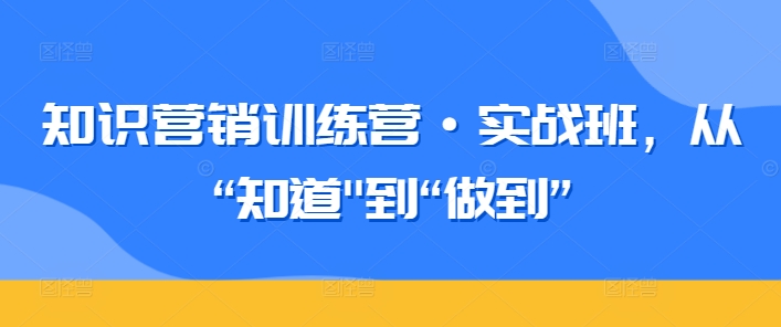 知识营销训练营·实战班，从“知道”到“做到”-星辰源码网