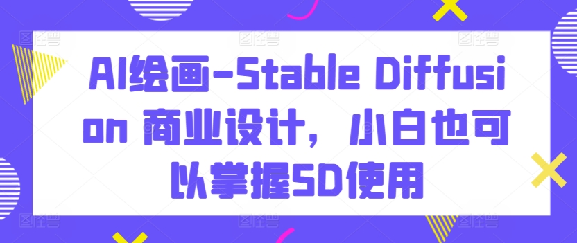 AI绘画-Stable Diffusion 商业设计，小白也可以掌握SD使用-星辰源码网