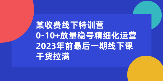 某收费线下特训营：0-10+放量稳号精细化运营，2023年前最后一期线下课-星辰源码网