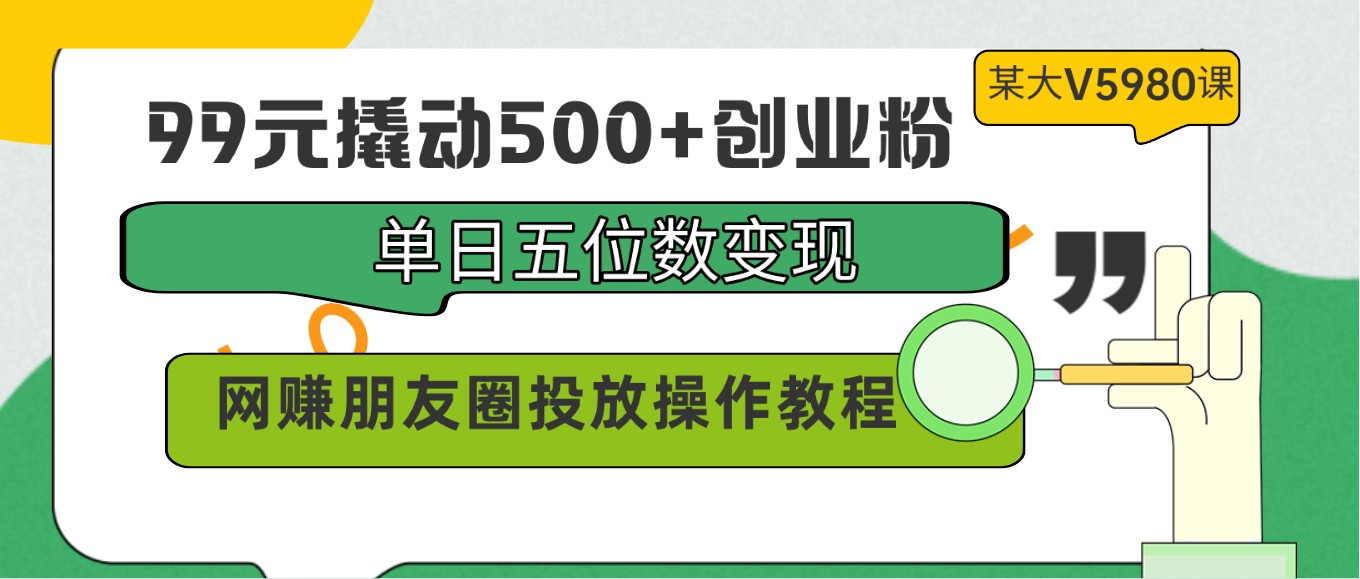 99元撬动500+创业粉，单日五位数变现，网赚朋友圈投放操作教程价值5980！-星辰源码网