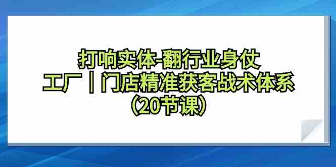 （9153期）打响实体-翻行业身仗，​工厂｜门店精准获客战术体系（20节课）-星辰源码网