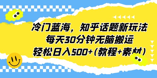 冷门蓝海，知乎话题新玩法，每天30分钟无脑搬运，轻松日入500+(教程+素材)-星辰源码网