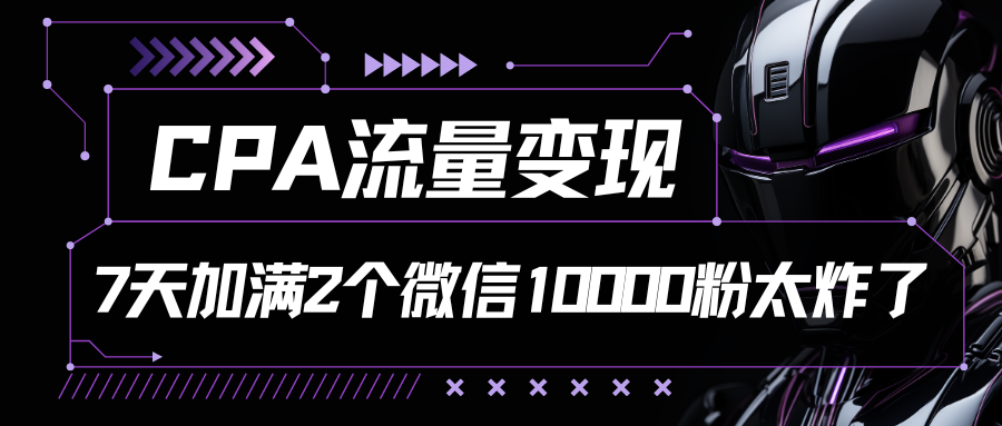 CPA流量变现，7天加满两个微信10000粉-星辰源码网