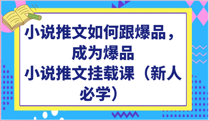 小说推文如何跟爆品，成为爆品，小说推文挂载课（新人必学）-星辰源码网