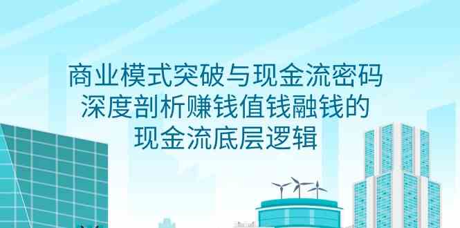 （9422期）商业模式 突破与现金流密码，深度剖析赚钱值钱融钱的现金流底层逻辑-无水印-星辰源码网