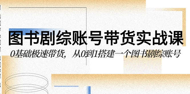 图书剧综账号带货实战课，0基础极速带货，从0到1搭建一个图书剧综账号-星辰源码网