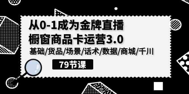 （9927期）0-1成为金牌直播-橱窗商品卡运营3.0，基础/货品/场景/话术/数据/商城/千川-星辰源码网