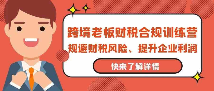 跨境老板财税合规训练营，规避财税风险、提升企业利润-星辰源码网