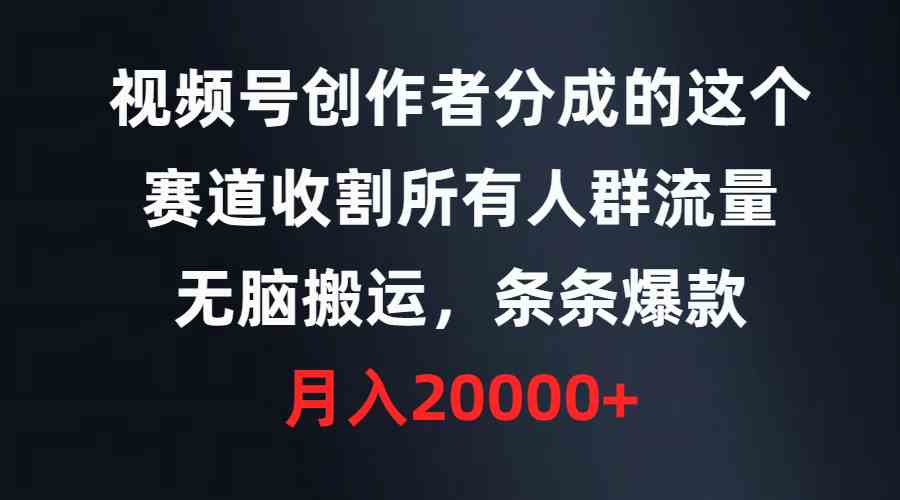 （9406期）视频号创作者分成的这个赛道，收割所有人群流量，无脑搬运，条条爆款，…-星辰源码网