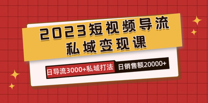 2023短视频导流·私域变现课，日导流3000+私域打法 日销售额2w+-星辰源码网