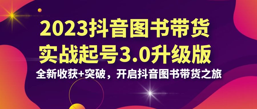 2023抖音 图书带货实战起号3.0升级版：全新收获+突破，开启抖音图书带货…-星辰源码网