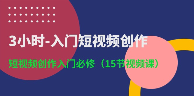 3小时入门短视频创作：短视频创作入门必修（15节视频课）-星辰源码网