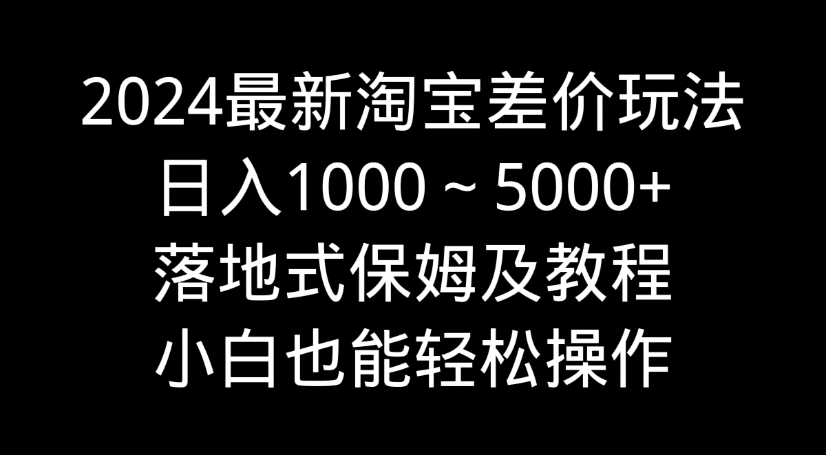 2024最新淘宝差价玩法，日入1000～5000+落地式保姆及教程 小白也能轻松操作-星辰源码网