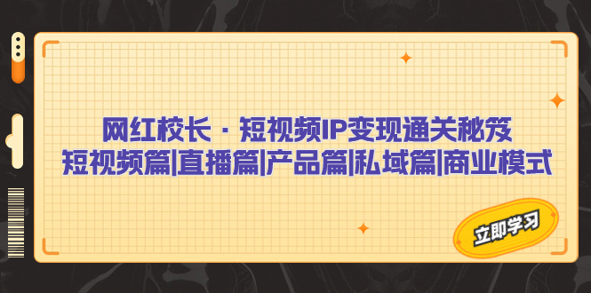 网红校长·短视频IP变现通关秘笈：短视频篇+直播篇+产品篇+私域篇+商业模式-星辰源码网