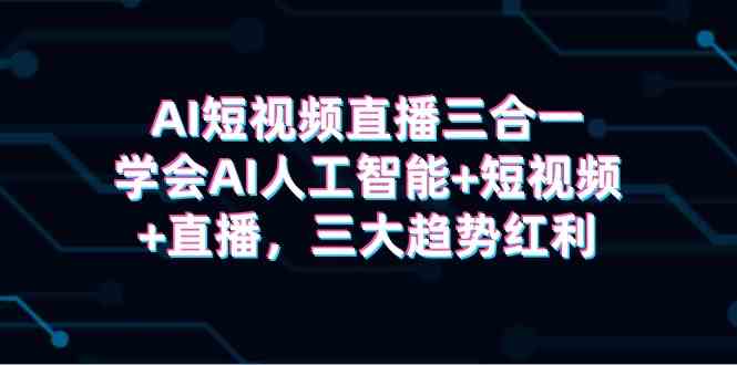 （9669期）AI短视频直播三合一，学会AI人工智能+短视频+直播，三大趋势红利-星辰源码网