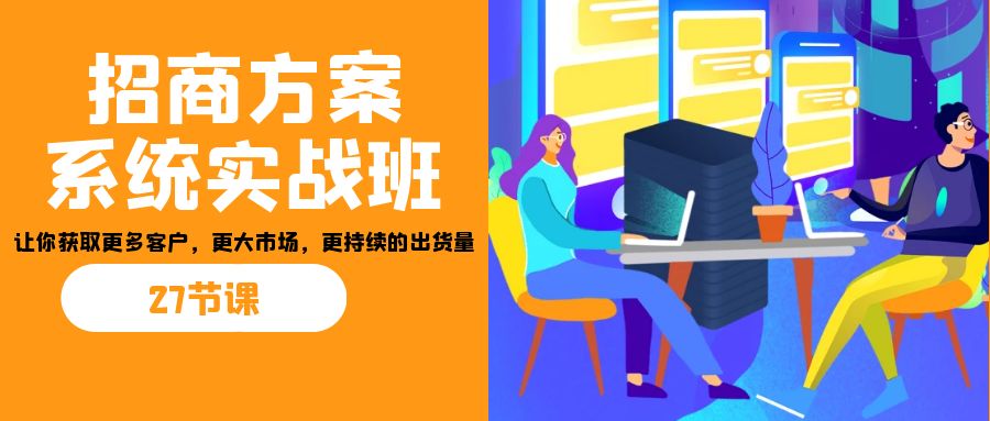 招商·方案系统实战班：让你获取更多客户，更大市场，更持续的出货量(27节)-星辰源码网