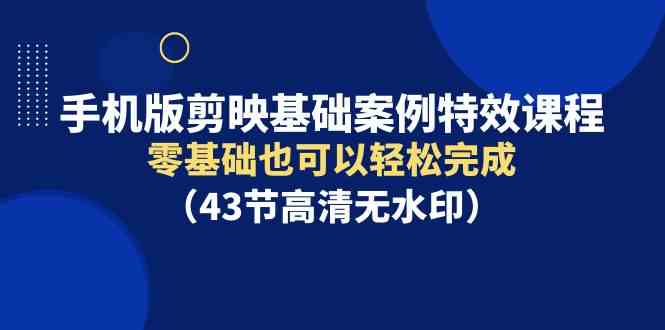 （9594期）手机版剪映基础案例特效课程，零基础也可以轻松完成（43节高清无水印）-星辰源码网