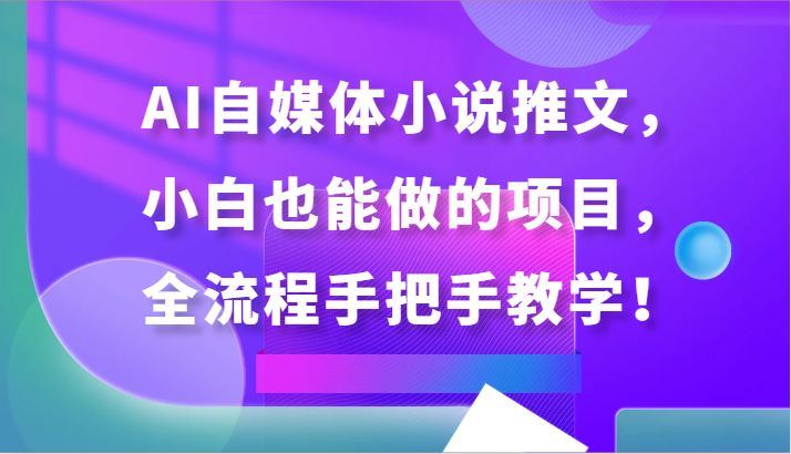 AI自媒体小说推文，小白也能做的项目，全流程手把手教学！-星辰源码网