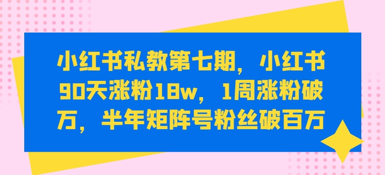 小红书私教第七期，小红书90天涨粉18w，1周涨粉破万，半年矩阵号粉丝破百万-星辰源码网