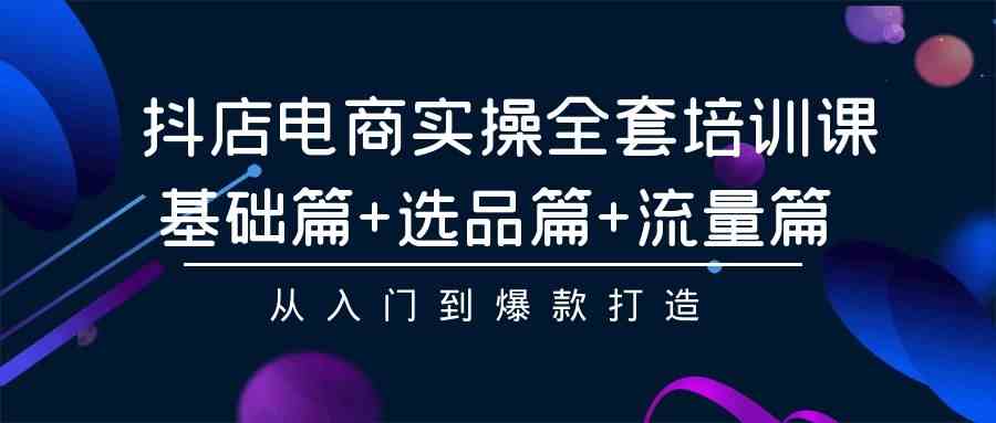 （9604期）抖店电商实操全套培训课：基础篇+选品篇+流量篇，从入门到爆款打造-星辰源码网