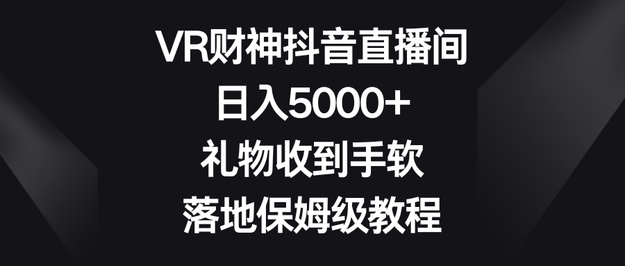 VR财神抖音直播间，日入5000+，礼物收到手软，落地保姆级教程-星辰源码网