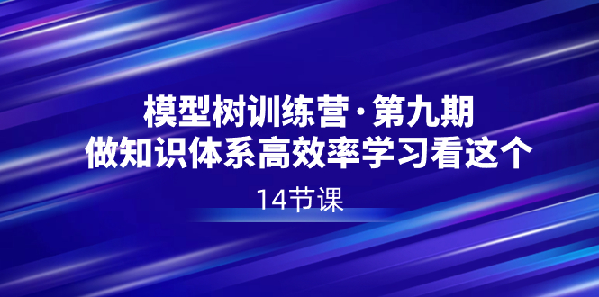 模型树特训营·第九期，做知识体系高效率学习看这个（14节课）-星辰源码网