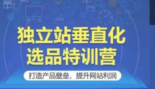 独立站垂直化选品特训营，打造产品壁垒，提升网站利润-星辰源码网