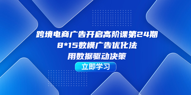 跨境电商-广告开启高阶课第24期，8*15数模广告优化法，用数据驱动决策-星辰源码网