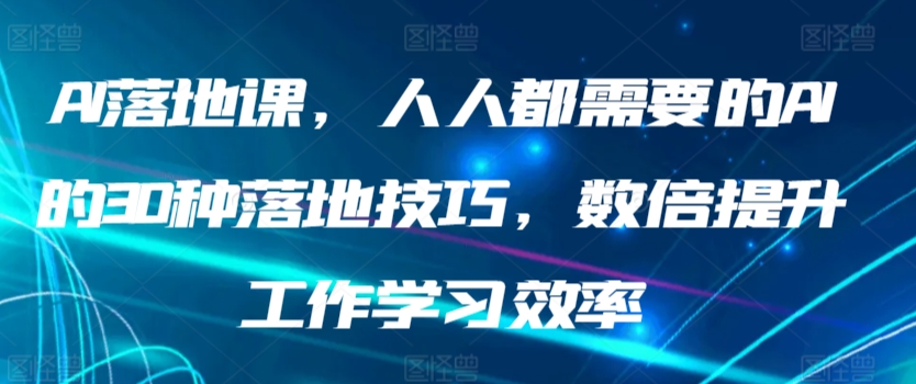 AI落地课，人人都需要的AI的30种落地技巧，数倍提升工作学习效率-星辰源码网