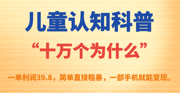 儿童认知科普“十万个为什么”一单利润39.8，简单粗暴，一部手机就能变现-星辰源码网