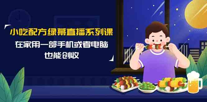 （9450期）小吃配方绿幕直播系列课，在家用一部手机或者电脑也能创收（14节课）-星辰源码网