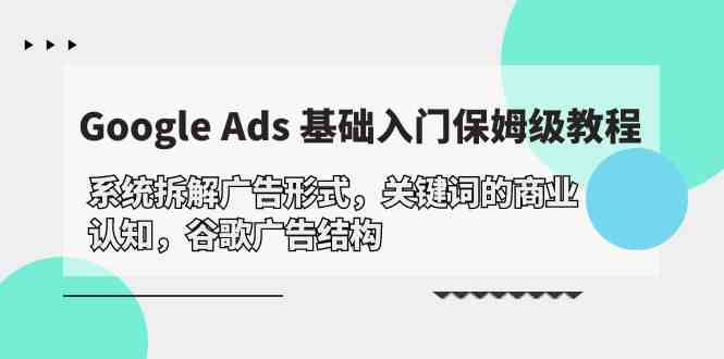 （10018期）Google Ads 基础入门，系统拆解广告形式/关键词的商业认知/谷歌广告结构-星辰源码网