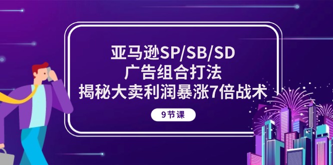 （10687期）亚马逊SP/SB/SD广告组合打法，揭秘大卖利润暴涨7倍战术 (9节课)-星辰源码网