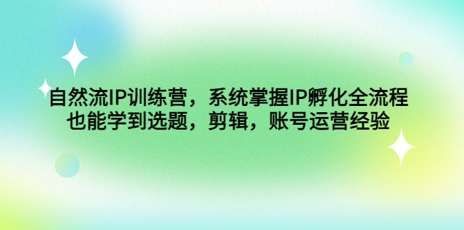 自然流IP训练营，系统掌握IP孵化全流程，也能学到选题，剪辑，账号运营经验-星辰源码网