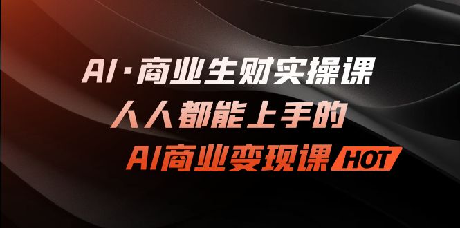 AI·商业生财实操课：人人都能上手的AI·商业变现课-星辰源码网