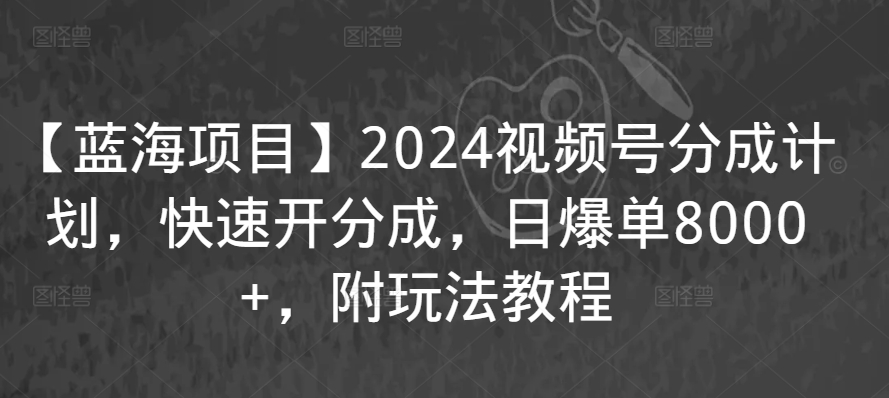 【蓝海项目】2024视频号分成计划，快速开分成，日爆单8000+，附玩法教程-星辰源码网