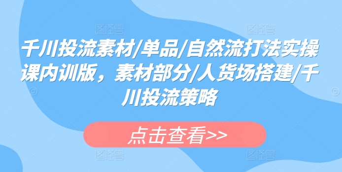 千川投流素材/单品/自然流打法实操课内训版，素材部分/人货场搭建/千川投流策略-星辰源码网