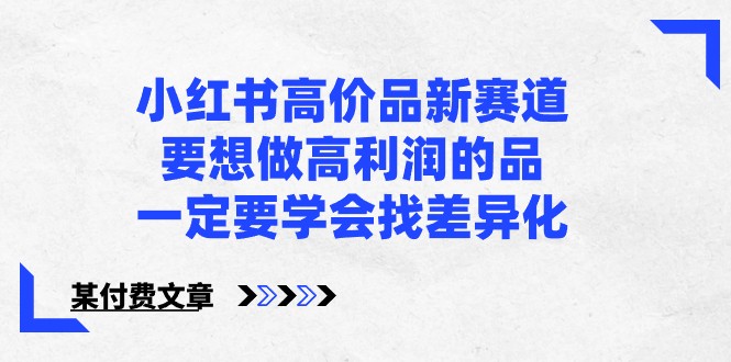 某公众号付费文章-小红书高价品新赛道，要想做高利润的品，一定要学会找差异化！-星辰源码网