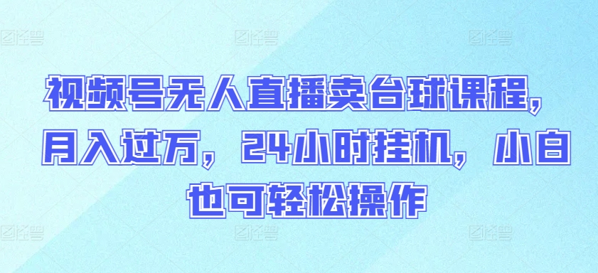 视频号无人直播卖台球课程，月入过万，24小时挂机，小白也可轻松操作-星辰源码网