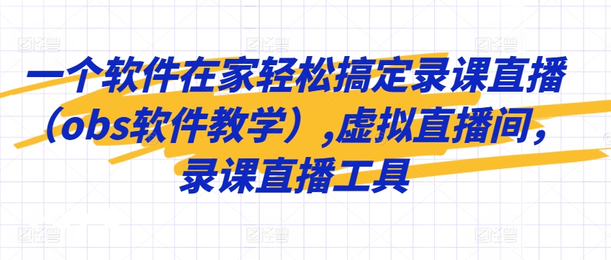 一个软件在家轻松搞定录课直播（obs软件教学）,虚拟直播间，录课直播工具-星辰源码网