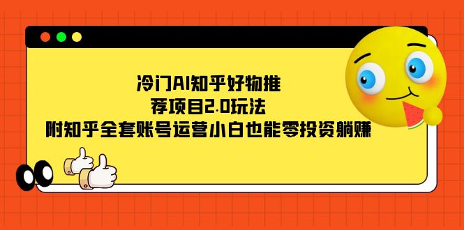 冷门AI知乎好物推荐项目2.0玩法，附知乎全套账号运营，小白也能零投资躺赚-星辰源码网