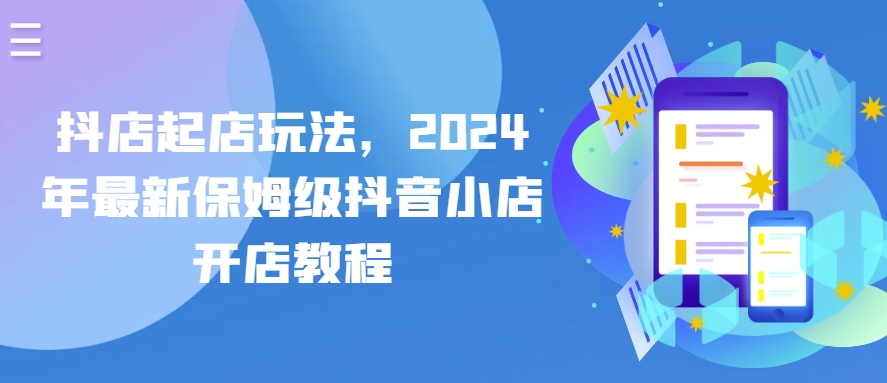 抖店起店玩法，2024年最新保姆级抖音小店开店教程-星辰源码网