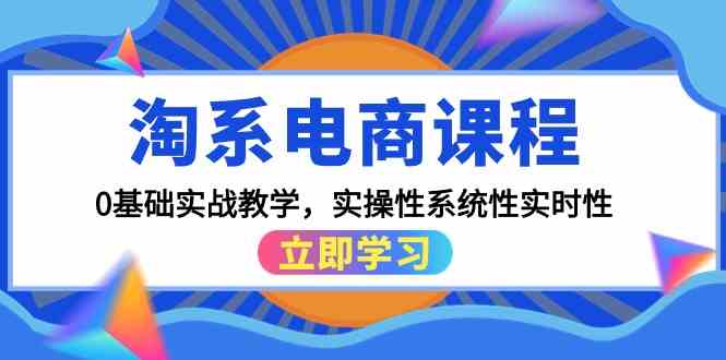 淘系电商课程，0基础实战教学，实操性系统性实时性（15节课）-星辰源码网