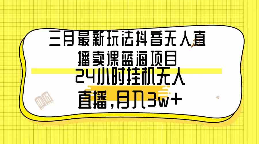 （9229期）三月最新玩法抖音无人直播卖课蓝海项目，24小时无人直播，月入3w+-星辰源码网