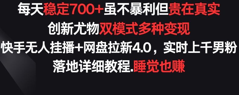 每天稳定700+，收益不高但贵在真实，创新尤物双模式多渠种变现，快手无人挂播+网盘拉新4.0-星辰源码网