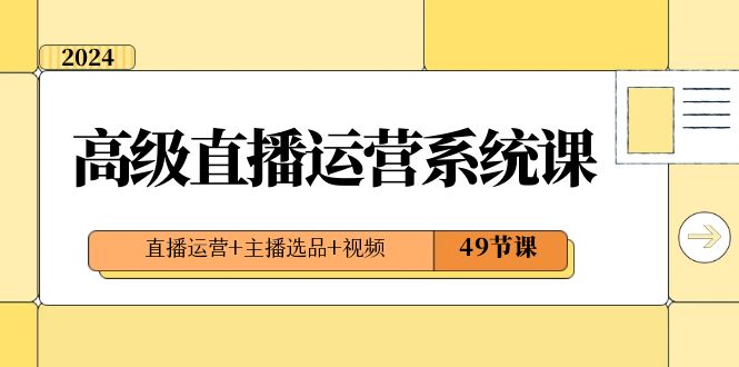 2024高级直播·运营系统课，直播运营+主播选品+视频（49节课）-星辰源码网