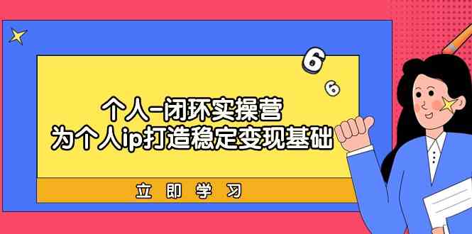 （9331期）个人-闭环实操营：为个人ip打造稳定变现基础，从价值定位/爆款打造/产品…-星辰源码网